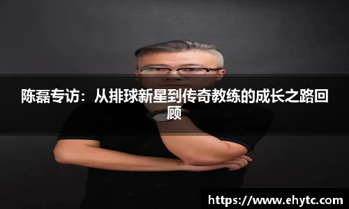 陈磊专访：从排球新星到传奇教练的成长之路回顾