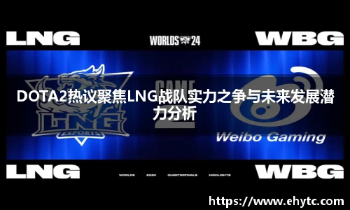 DOTA2热议聚焦LNG战队实力之争与未来发展潜力分析