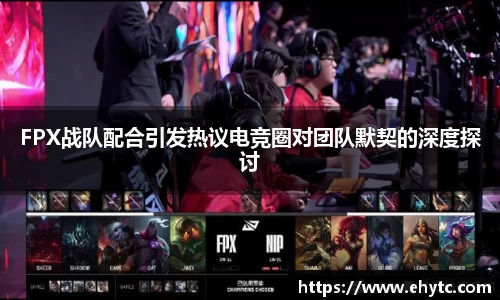 FPX战队配合引发热议电竞圈对团队默契的深度探讨
