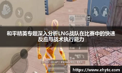 和平精英专题深入分析LNG战队在比赛中的快速反应与战术执行能力