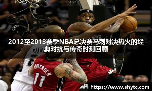 2012至2013赛季NBA总决赛马刺对决热火的经典对抗与传奇时刻回顾