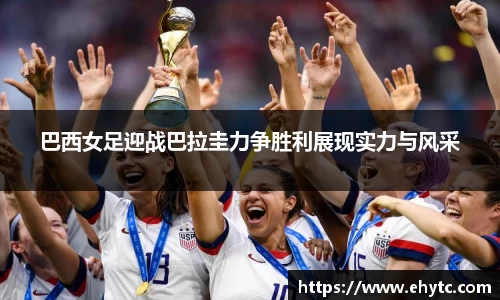 巴西女足迎战巴拉圭力争胜利展现实力与风采