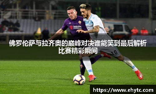 佛罗伦萨与拉齐奥的巅峰对决谁能笑到最后解析比赛精彩瞬间