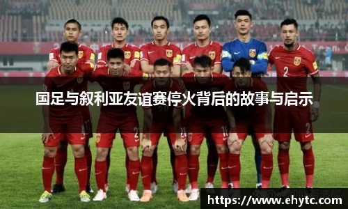 国足与叙利亚友谊赛停火背后的故事与启示