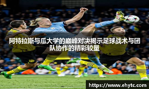 阿特拉斯与瓜大学的巅峰对决揭示足球战术与团队协作的精彩较量