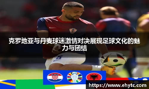 克罗地亚与丹麦球迷激情对决展现足球文化的魅力与团结