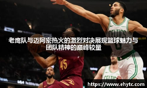 老鹰队与迈阿密热火的激烈对决展现篮球魅力与团队精神的巅峰较量