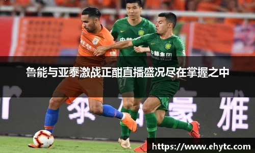 鲁能与亚泰激战正酣直播盛况尽在掌握之中
