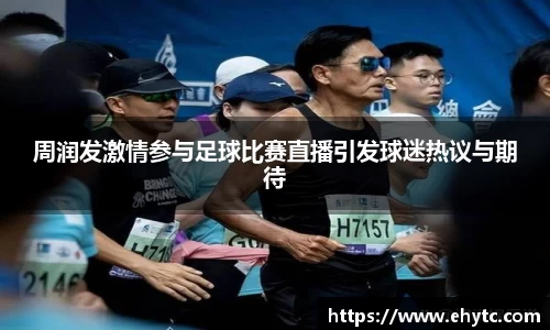 周润发激情参与足球比赛直播引发球迷热议与期待