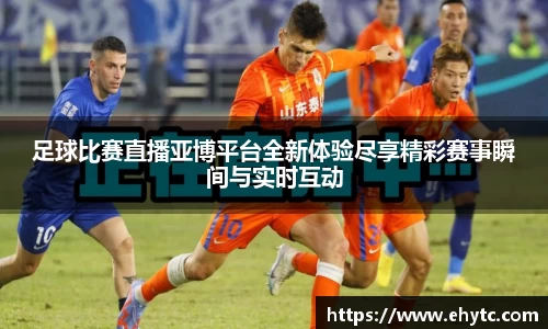 足球比赛直播亚博平台全新体验尽享精彩赛事瞬间与实时互动