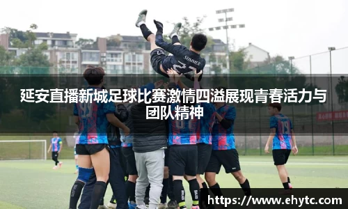 延安直播新城足球比赛激情四溢展现青春活力与团队精神
