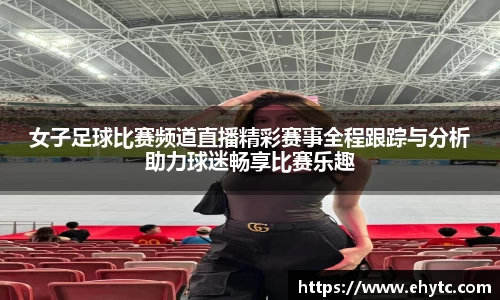 女子足球比赛频道直播精彩赛事全程跟踪与分析助力球迷畅享比赛乐趣
