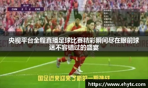 央视平台全程直播足球比赛精彩瞬间尽在眼前球迷不容错过的盛宴