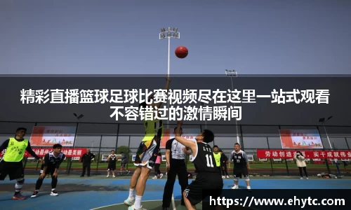 精彩直播篮球足球比赛视频尽在这里一站式观看不容错过的激情瞬间