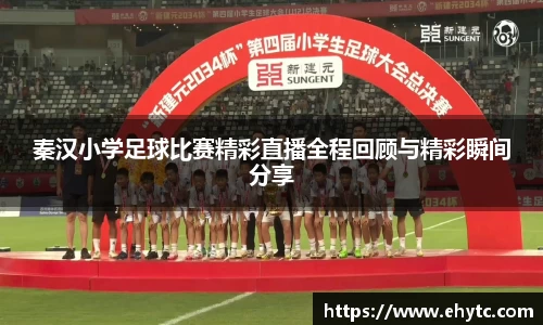 秦汉小学足球比赛精彩直播全程回顾与精彩瞬间分享