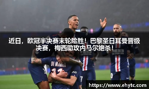 近日，欧冠半决赛末轮险胜！巴黎圣日耳曼晋级决赛，梅西助攻内马尔绝杀！