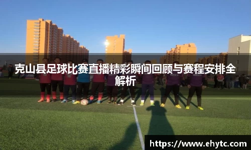 克山县足球比赛直播精彩瞬间回顾与赛程安排全解析