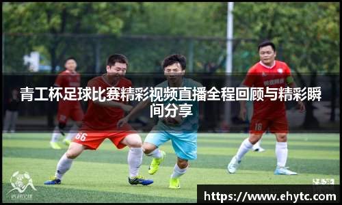 青工杯足球比赛精彩视频直播全程回顾与精彩瞬间分享