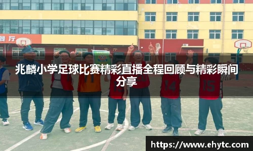 兆麟小学足球比赛精彩直播全程回顾与精彩瞬间分享