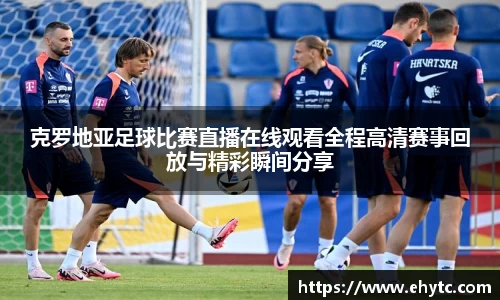 克罗地亚足球比赛直播在线观看全程高清赛事回放与精彩瞬间分享