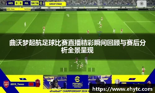 曲沃梦起航足球比赛直播精彩瞬间回顾与赛后分析全景呈现