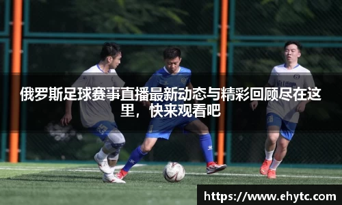 俄罗斯足球赛事直播最新动态与精彩回顾尽在这里，快来观看吧