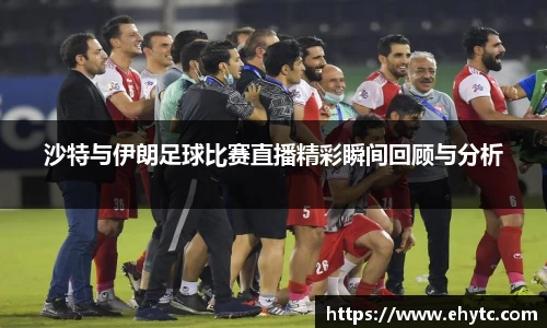沙特与伊朗足球比赛直播精彩瞬间回顾与分析