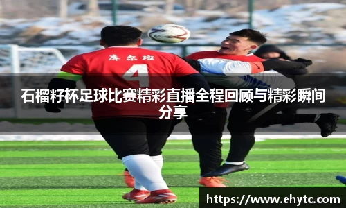 石榴籽杯足球比赛精彩直播全程回顾与精彩瞬间分享