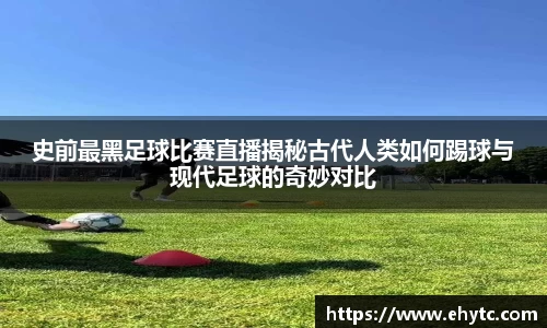 史前最黑足球比赛直播揭秘古代人类如何踢球与现代足球的奇妙对比