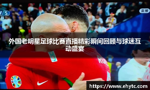 外国老明星足球比赛直播精彩瞬间回顾与球迷互动盛宴