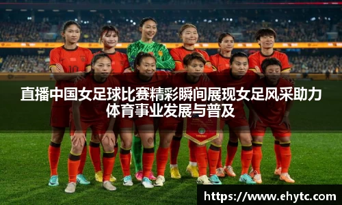 直播中国女足球比赛精彩瞬间展现女足风采助力体育事业发展与普及