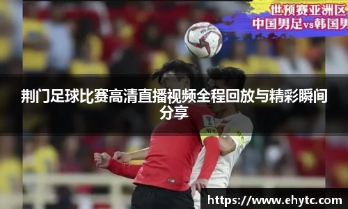 荆门足球比赛高清直播视频全程回放与精彩瞬间分享