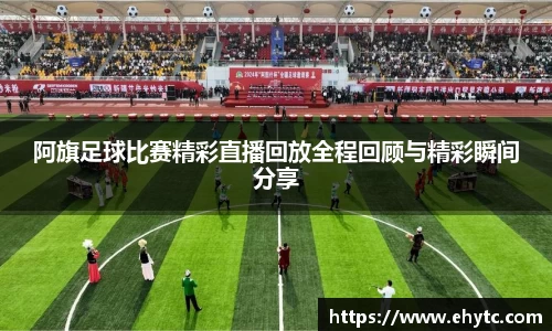 阿旗足球比赛精彩直播回放全程回顾与精彩瞬间分享
