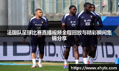 法国队足球比赛直播视频全程回放与精彩瞬间集锦分享