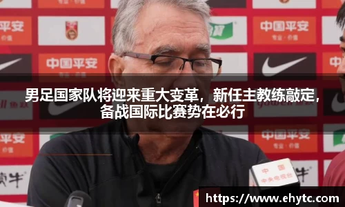 男足国家队将迎来重大变革，新任主教练敲定，备战国际比赛势在必行