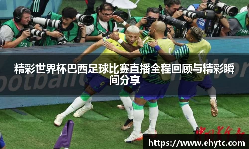 精彩世界杯巴西足球比赛直播全程回顾与精彩瞬间分享