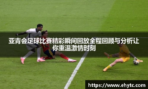 亚青会足球比赛精彩瞬间回放全程回顾与分析让你重温激情时刻