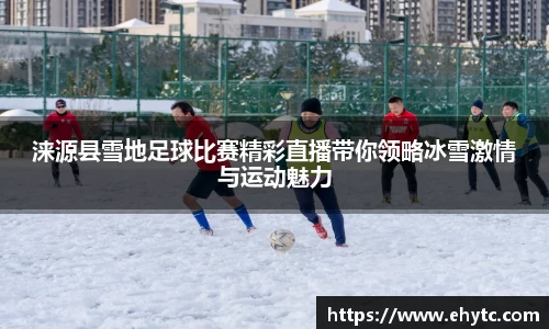 涞源县雪地足球比赛精彩直播带你领略冰雪激情与运动魅力