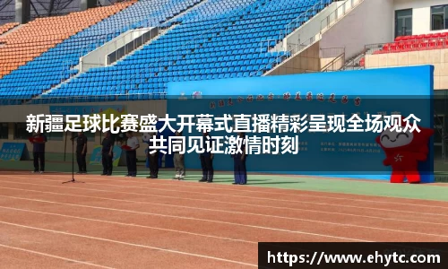新疆足球比赛盛大开幕式直播精彩呈现全场观众共同见证激情时刻