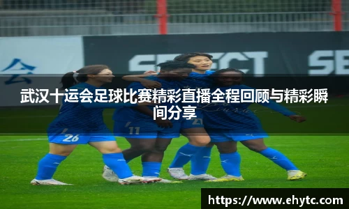 武汉十运会足球比赛精彩直播全程回顾与精彩瞬间分享