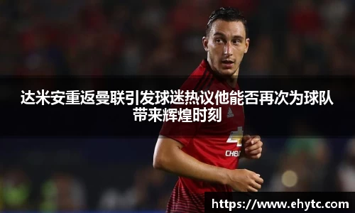 达米安重返曼联引发球迷热议他能否再次为球队带来辉煌时刻
