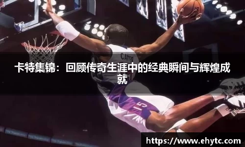 卡特集锦：回顾传奇生涯中的经典瞬间与辉煌成就