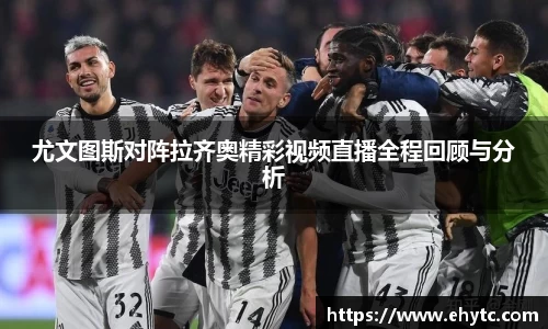 尤文图斯对阵拉齐奥精彩视频直播全程回顾与分析