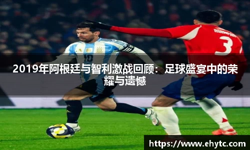 2019年阿根廷与智利激战回顾：足球盛宴中的荣耀与遗憾