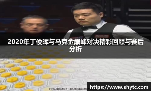 2020年丁俊晖与马克金巅峰对决精彩回顾与赛后分析