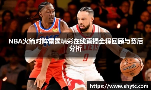NBA火箭对阵雷霆精彩在线直播全程回顾与赛后分析