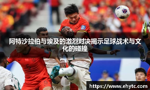 阿特沙拉伯与埃及的激烈对决揭示足球战术与文化的碰撞