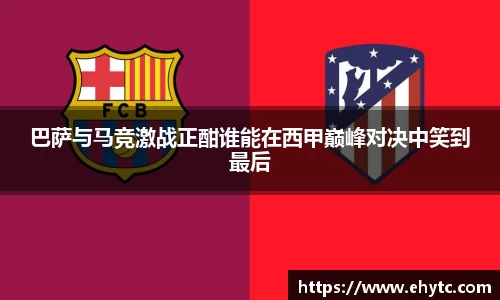 巴萨与马竞激战正酣谁能在西甲巅峰对决中笑到最后