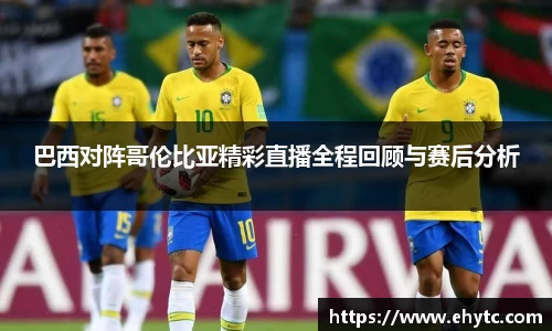 巴西对阵哥伦比亚精彩直播全程回顾与赛后分析