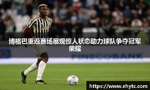 博格巴重返赛场展现惊人状态助力球队争夺冠军荣耀